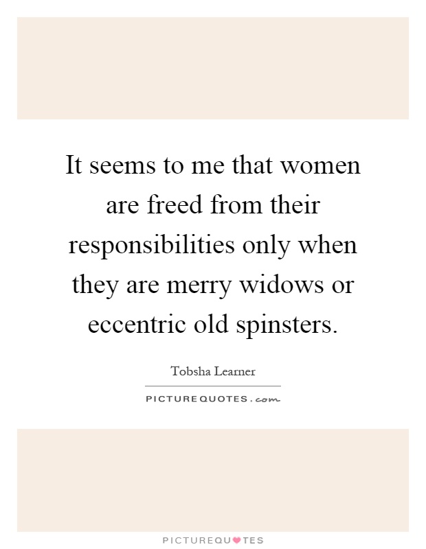 It seems to me that women are freed from their responsibilities only when they are merry widows or eccentric old spinsters Picture Quote #1