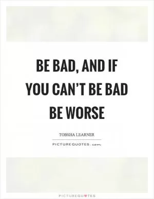 Be bad, and if you can’t be bad be worse Picture Quote #1