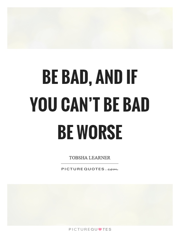 Be bad, and if you can't be bad be worse Picture Quote #1