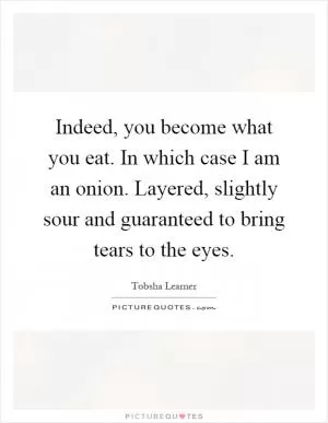 Indeed, you become what you eat. In which case I am an onion. Layered, slightly sour and guaranteed to bring tears to the eyes Picture Quote #1
