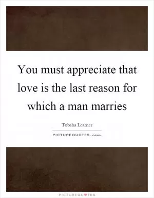 You must appreciate that love is the last reason for which a man marries Picture Quote #1