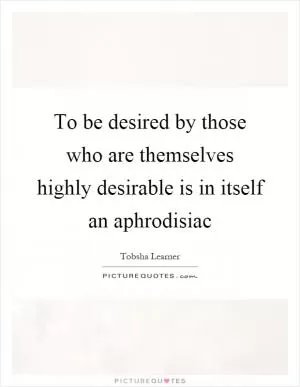 To be desired by those who are themselves highly desirable is in itself an aphrodisiac Picture Quote #1