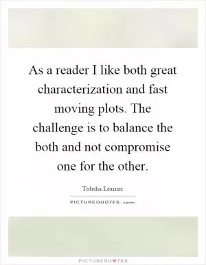As a reader I like both great characterization and fast moving plots. The challenge is to balance the both and not compromise one for the other Picture Quote #1