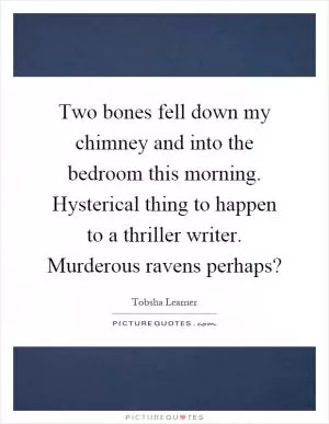 Two bones fell down my chimney and into the bedroom this morning. Hysterical thing to happen to a thriller writer. Murderous ravens perhaps? Picture Quote #1