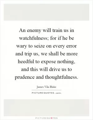 An enemy will train us in watchfulness; for if he be wary to seize on every error and trip us, we shall be more heedful to expose nothing, and this will drive us to prudence and thoughtfulness Picture Quote #1