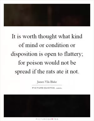 It is worth thought what kind of mind or condition or disposition is open to flattery; for poison would not be spread if the rats ate it not Picture Quote #1