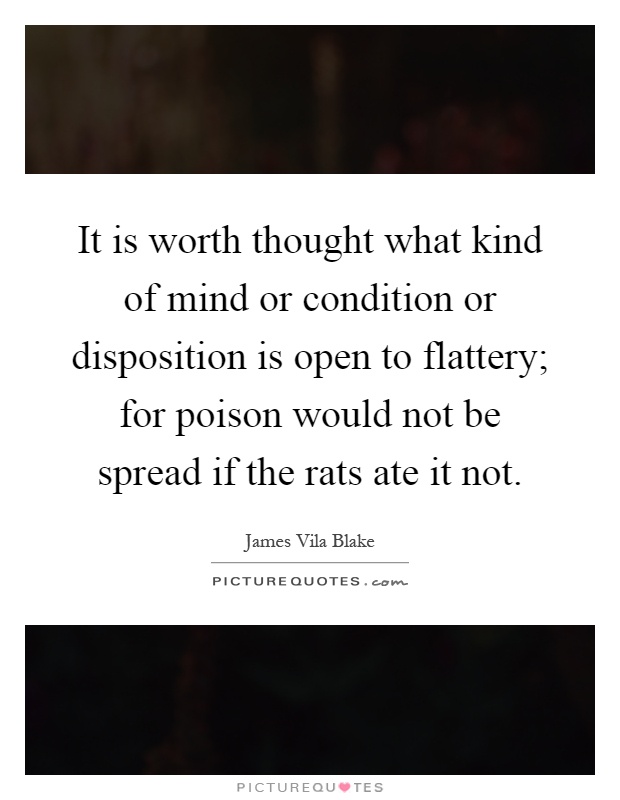 It is worth thought what kind of mind or condition or disposition is open to flattery; for poison would not be spread if the rats ate it not Picture Quote #1
