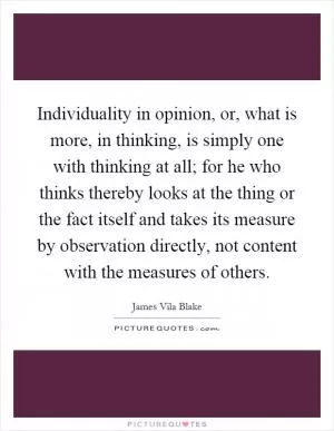 Individuality in opinion, or, what is more, in thinking, is simply one with thinking at all; for he who thinks thereby looks at the thing or the fact itself and takes its measure by observation directly, not content with the measures of others Picture Quote #1
