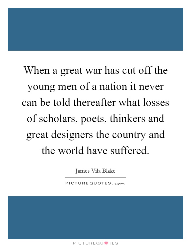When a great war has cut off the young men of a nation it never can be told thereafter what losses of scholars, poets, thinkers and great designers the country and the world have suffered Picture Quote #1
