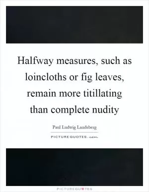Halfway measures, such as loincloths or fig leaves, remain more titillating than complete nudity Picture Quote #1