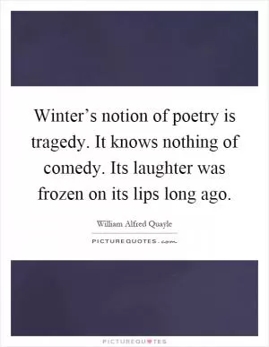 Winter’s notion of poetry is tragedy. It knows nothing of comedy. Its laughter was frozen on its lips long ago Picture Quote #1