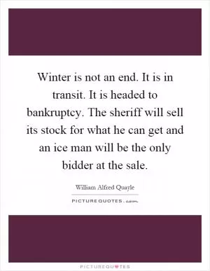 Winter is not an end. It is in transit. It is headed to bankruptcy. The sheriff will sell its stock for what he can get and an ice man will be the only bidder at the sale Picture Quote #1