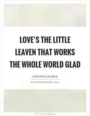 Love’s the little leaven that works the whole world glad Picture Quote #1