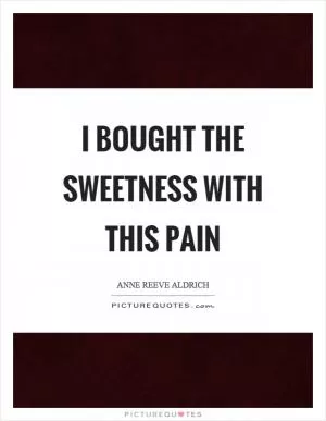 I bought the sweetness with this pain Picture Quote #1