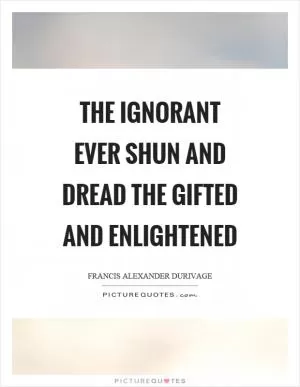 The ignorant ever shun and dread the gifted and enlightened Picture Quote #1