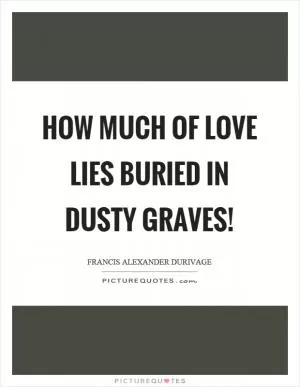 How much of love lies buried in dusty graves! Picture Quote #1
