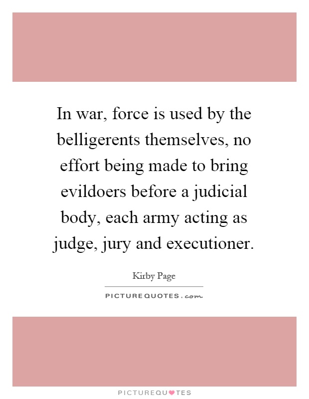 In war, force is used by the belligerents themselves, no effort being made to bring evildoers before a judicial body, each army acting as judge, jury and executioner Picture Quote #1