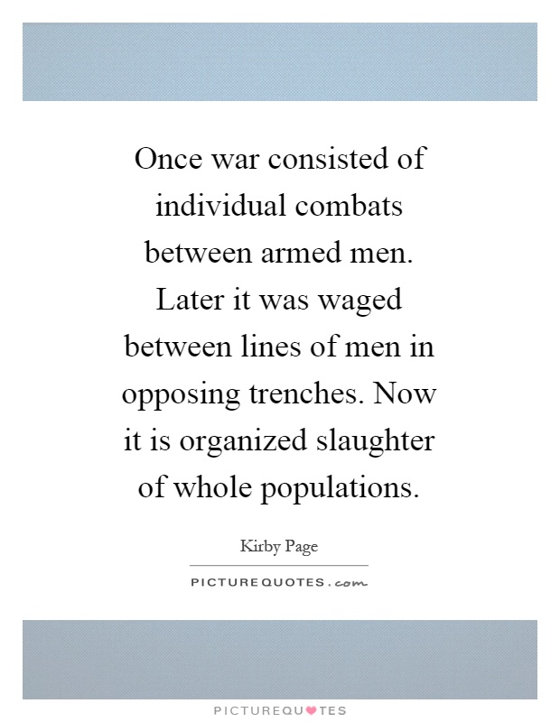 Once war consisted of individual combats between armed men. Later it was waged between lines of men in opposing trenches. Now it is organized slaughter of whole populations Picture Quote #1