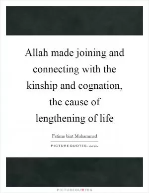 Allah made joining and connecting with the kinship and cognation, the cause of lengthening of life Picture Quote #1