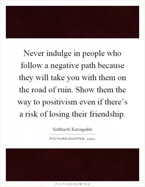 Never indulge in people who follow a negative path because they will take you with them on the road of ruin. Show them the way to positivism even if there’s a risk of losing their friendship Picture Quote #1