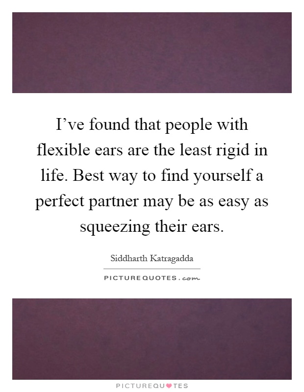 I've found that people with flexible ears are the least rigid in life. Best way to find yourself a perfect partner may be as easy as squeezing their ears Picture Quote #1