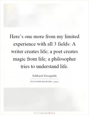 Here’s one more from my limited experience with all 3 fields: A writer creates life; a poet creates magic from life; a philosopher tries to understand life Picture Quote #1