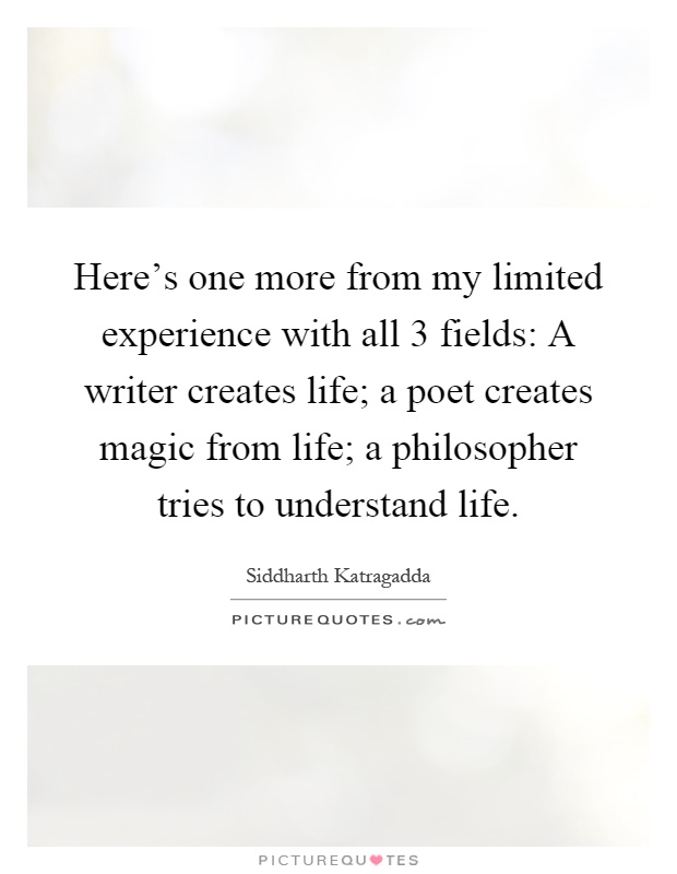 Here's one more from my limited experience with all 3 fields: A writer creates life; a poet creates magic from life; a philosopher tries to understand life Picture Quote #1