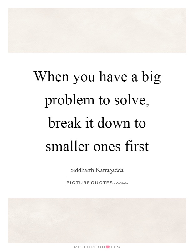 When you have a big problem to solve, break it down to smaller ones first Picture Quote #1
