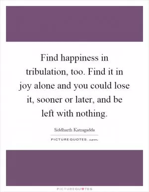 Find happiness in tribulation, too. Find it in joy alone and you could lose it, sooner or later, and be left with nothing Picture Quote #1