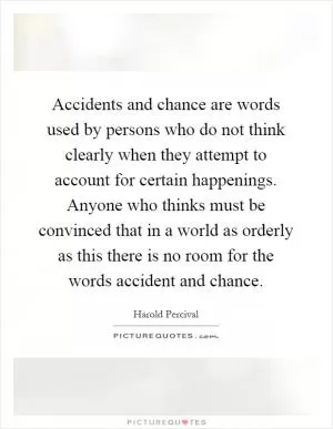 Accidents and chance are words used by persons who do not think clearly when they attempt to account for certain happenings. Anyone who thinks must be convinced that in a world as orderly as this there is no room for the words accident and chance Picture Quote #1