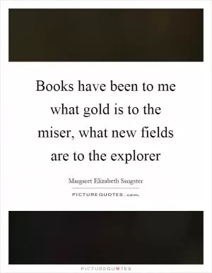 Books have been to me what gold is to the miser, what new fields are to the explorer Picture Quote #1