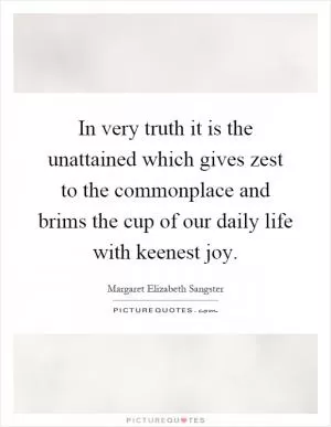 In very truth it is the unattained which gives zest to the commonplace and brims the cup of our daily life with keenest joy Picture Quote #1