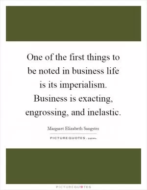 One of the first things to be noted in business life is its imperialism. Business is exacting, engrossing, and inelastic Picture Quote #1
