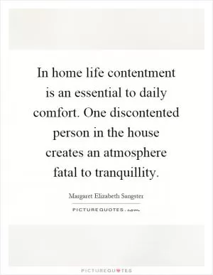 In home life contentment is an essential to daily comfort. One discontented person in the house creates an atmosphere fatal to tranquillity Picture Quote #1