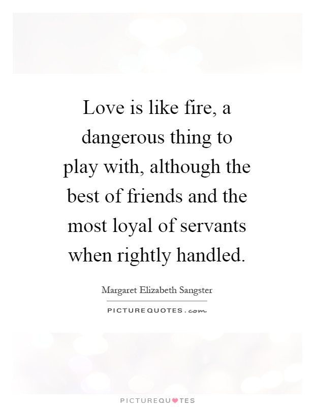 Love is like fire, a dangerous thing to play with, although the best of friends and the most loyal of servants when rightly handled Picture Quote #1