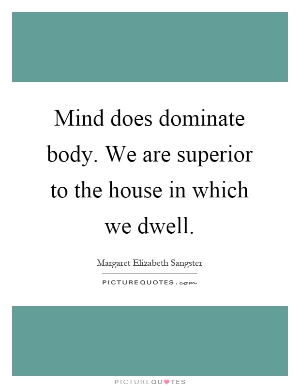 Mind does dominate body. We are superior to the house in which we dwell Picture Quote #1