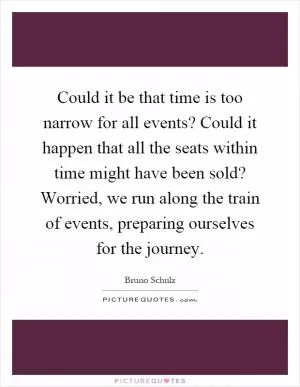 Could it be that time is too narrow for all events? Could it happen that all the seats within time might have been sold? Worried, we run along the train of events, preparing ourselves for the journey Picture Quote #1