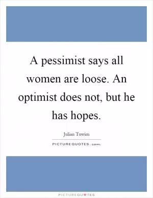 A pessimist says all women are loose. An optimist does not, but he has hopes Picture Quote #1