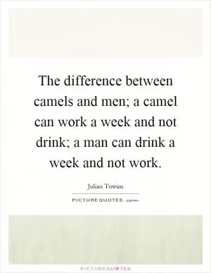 The difference between camels and men; a camel can work a week and not drink; a man can drink a week and not work Picture Quote #1