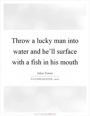 Throw a lucky man into water and he’ll surface with a fish in his mouth Picture Quote #1