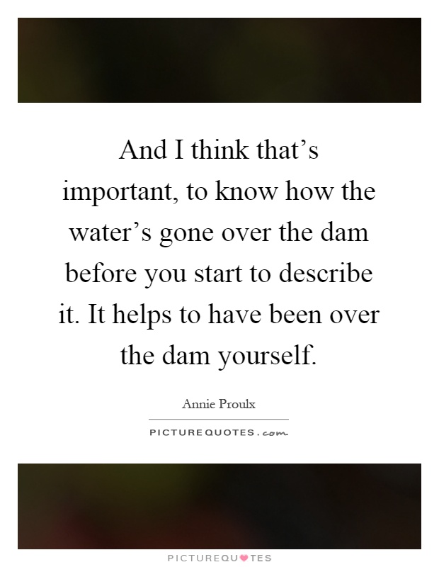And I think that's important, to know how the water's gone over the dam before you start to describe it. It helps to have been over the dam yourself Picture Quote #1