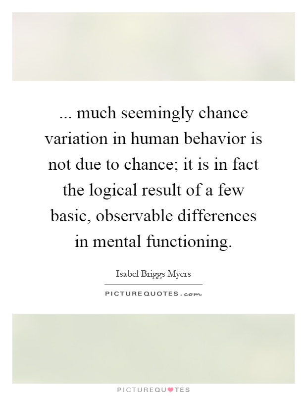 ... much seemingly chance variation in human behavior is not due to chance; it is in fact the logical result of a few basic, observable differences in mental functioning Picture Quote #1