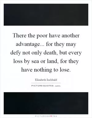 There the poor have another advantage... for they may defy not only death, but every loss by sea or land, for they have nothing to lose Picture Quote #1
