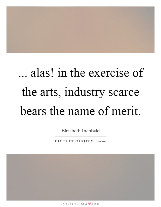 ... alas! in the exercise of the arts, industry scarce bears the name of merit Picture Quote #1