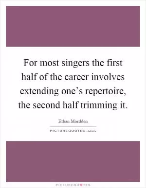For most singers the first half of the career involves extending one’s repertoire, the second half trimming it Picture Quote #1