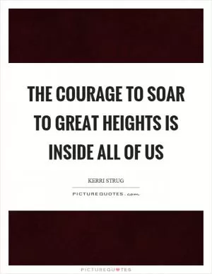 The courage to soar to great heights is inside all of us Picture Quote #1