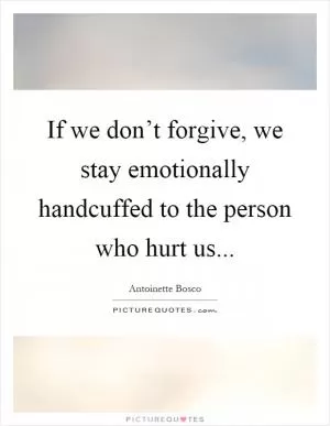 If we don’t forgive, we stay emotionally handcuffed to the person who hurt us Picture Quote #1