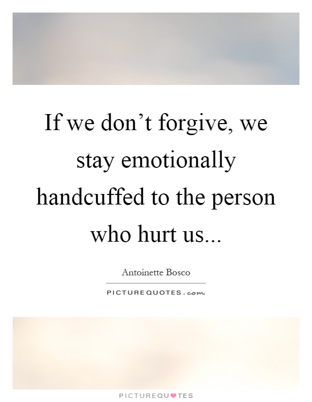 If we don't forgive, we stay emotionally handcuffed to the person who hurt us Picture Quote #1