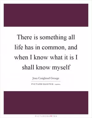 There is something all life has in common, and when I know what it is I shall know myself Picture Quote #1