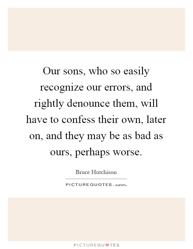 Our sons, who so easily recognize our errors, and rightly denounce them, will have to confess their own, later on, and they may be as bad as ours, perhaps worse Picture Quote #1